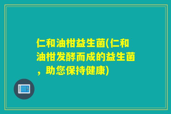 仁和油柑益生菌(仁和油柑发酵而成的益生菌,助您保持健康) 仁和油柑益生菌(仁和油柑发酵而成的益生菌,助您保持健康)