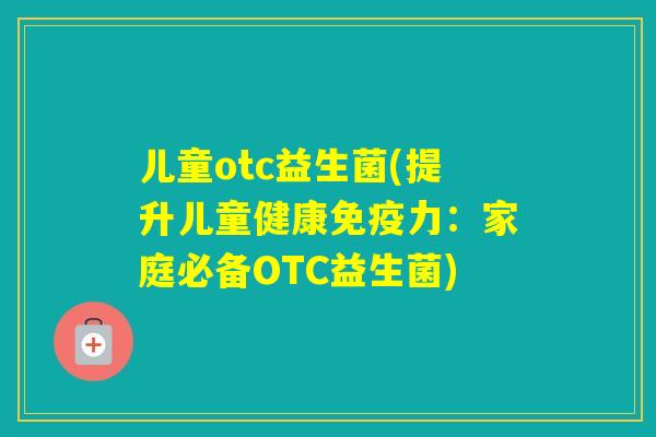 儿童otc益生菌(提升儿童健康力：家庭必备OTC益生菌)