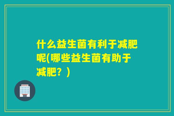 什么益生菌有利于呢(哪些益生菌有助于？)