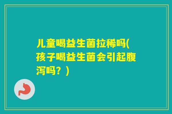 儿童喝益生菌拉稀吗(孩子喝益生菌会引起吗?) 儿童喝益生菌拉稀吗(孩子喝益生菌会引起吗?)