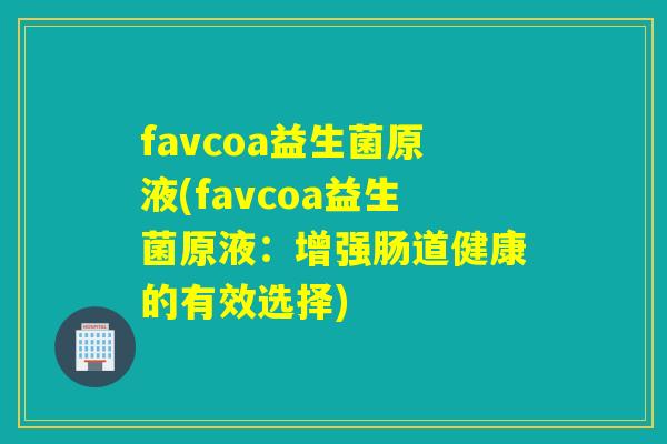 favcoa益生菌原液(favcoa益生菌原液:增强肠道健康的有效选择) favcoa益生菌原液(favcoa益生菌原液:增强肠道健康的有效选择)