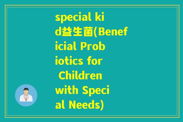 special kid益生菌(Beneficial Probiotics for Children with Special Needs)