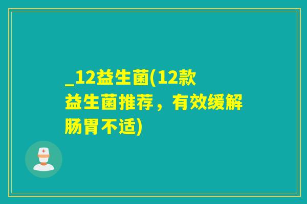 _12益生菌(12款益生菌推荐，有效缓解肠胃不适)