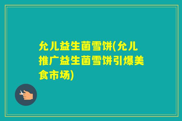 允儿益生菌雪饼(允儿推广益生菌雪饼引爆美食市场)