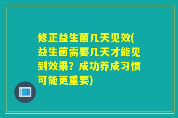 修正益生菌几天见效(益生菌需要几天才能见到效果?成功养成习惯可能更重要) 修正益生菌几天见效(益生菌需要几天才能见到效果?成功养成习惯可能更重要)
