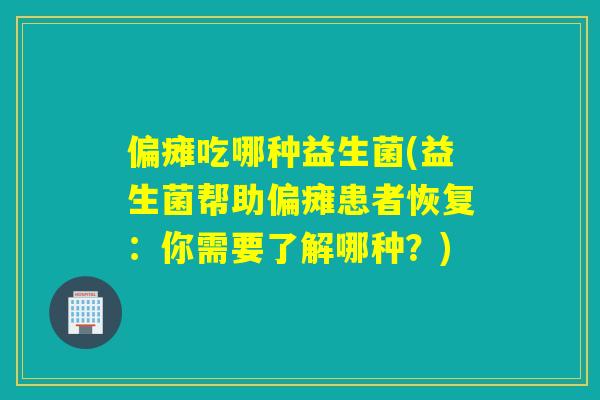 偏瘫吃哪种益生菌(益生菌帮助偏瘫患者恢复:你需要了解哪种?) 偏瘫吃哪种益生菌(益生菌帮助偏瘫患者恢复:你需要了解哪种?)