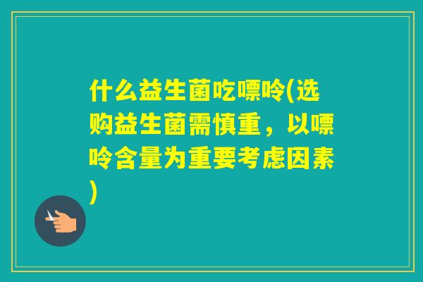 什么益生菌吃嘌呤(选购益生菌需慎重,以嘌呤含量为重要考虑因素) 什么益生菌吃嘌呤(选购益生菌需慎重,以嘌呤含量为重要考虑因素)