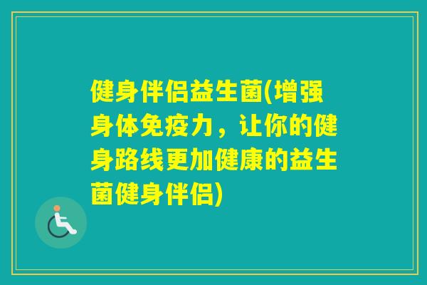 健身伴侣益生菌(增强身体力，让你的健身路线更加健康的益生菌健身伴侣)