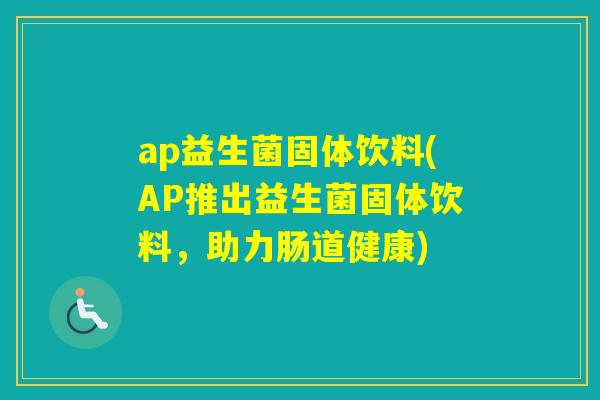 ap益生菌固体饮料(AP推出益生菌固体饮料,助力肠道健康) ap益生菌固体饮料(AP推出益生菌固体饮料,助力肠道健康)