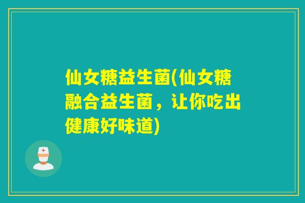 仙女糖益生菌(仙女糖融合益生菌，让你吃出健康好味道)
