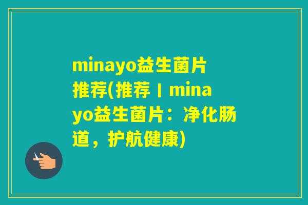 minayo益生菌片推荐(推荐丨minayo益生菌片:净化肠道,护航健康) minayo益生菌片推荐(推荐丨minayo益生菌片:净化肠道,护航健康)
