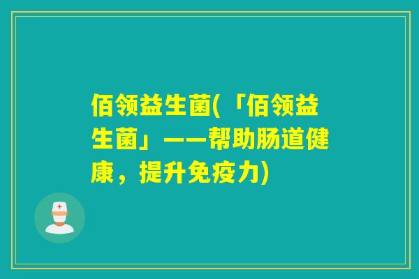 佰领益生菌(「佰领益生菌」——帮助肠道健康,提升力) 佰领益生菌(「佰领益生菌」——帮助肠道健康,提升力)