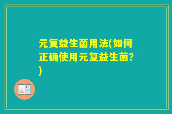 元复益生菌用法(如何正确使用元复益生菌？)