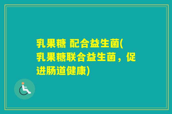 乳果糖 配合益生菌(乳果糖联合益生菌，促进肠道健康)