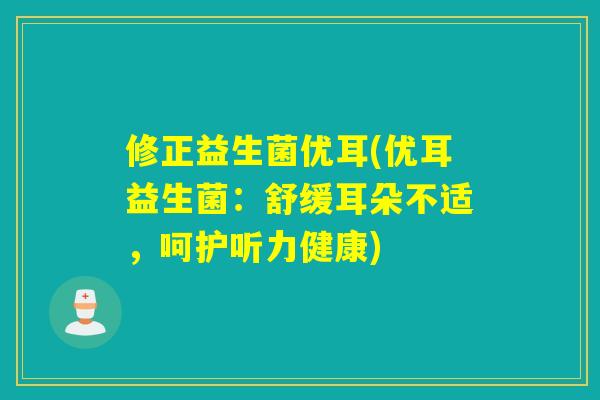 修正益生菌优耳(优耳益生菌：舒缓耳朵不适，呵护听力健康)