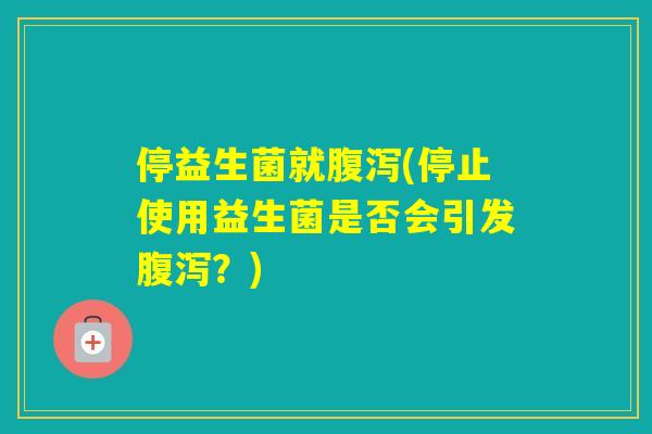 停益生菌就(停止使用益生菌是否会引发？)