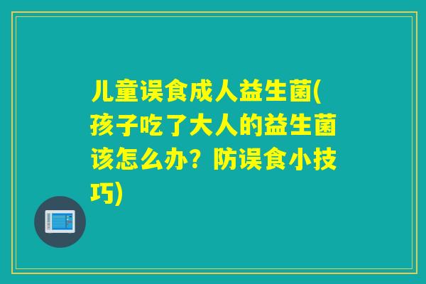 儿童误食成人益生菌(孩子吃了大人的益生菌该怎么办？防误食小技巧)