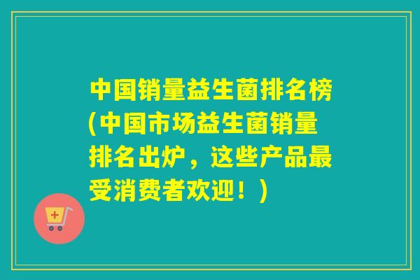 中国销量益生菌排名榜(中国市场益生菌销量排名出炉，这些产品受消费者欢迎！)
