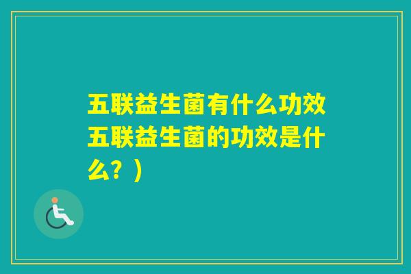 五联益生菌有什么功效五联益生菌的功效是什么?) 五联益生菌有什么功效五联益生菌的功效是什么?)