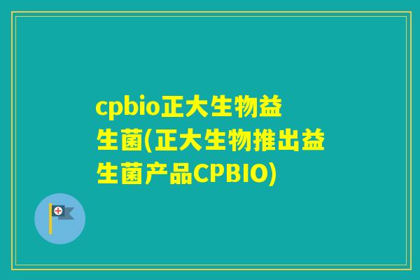 cpbio正大生物益生菌(正大生物推出益生菌产品CPBIO) cpbio正大生物益生菌(正大生物推出益生菌产品CPBIO)