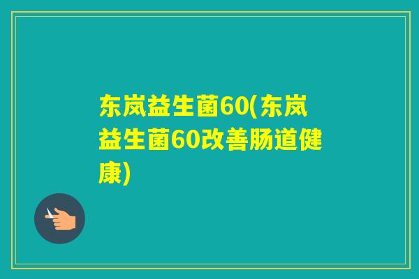 东岚益生菌60(东岚益生菌60改善肠道健康)
