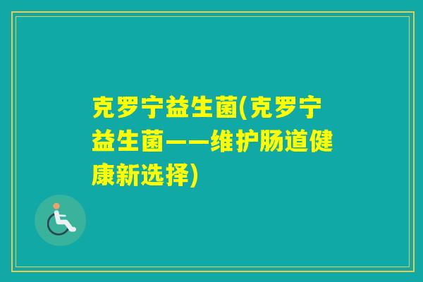 克罗宁益生菌(克罗宁益生菌——维护肠道健康新选择) 克罗宁益生菌(克罗宁益生菌——维护肠道健康新选择)