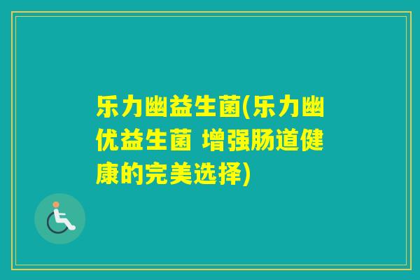 乐力幽益生菌(乐力幽优益生菌 增强肠道健康的完美选择) 乐力幽益生菌(乐力幽优益生菌 增强肠道健康的完美选择)