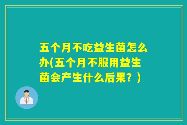 五个月不吃益生菌怎么办(五个月不服用益生菌会产生什么后果？)