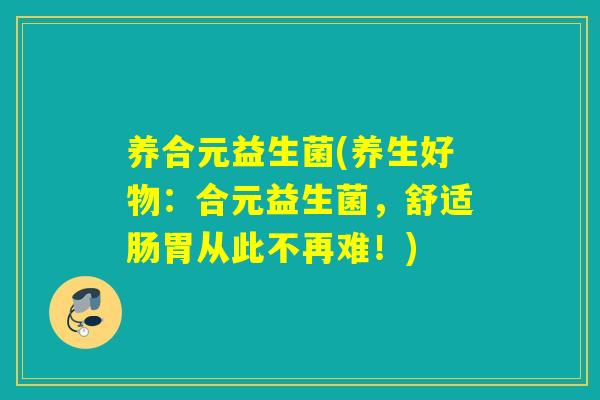 养合元益生菌(养生好物:合元益生菌,舒适肠胃从此不再难!) 养合元益生菌(养生好物:合元益生菌,舒适肠胃从此不再难!)