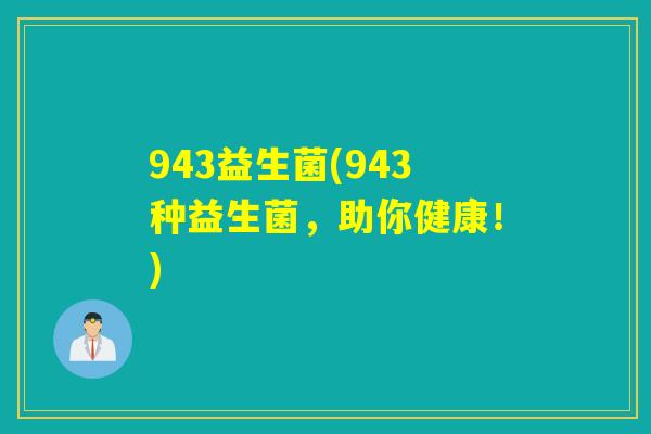 943益生菌(943种益生菌,助你健康!) 943益生菌(943种益生菌,助你健康!)