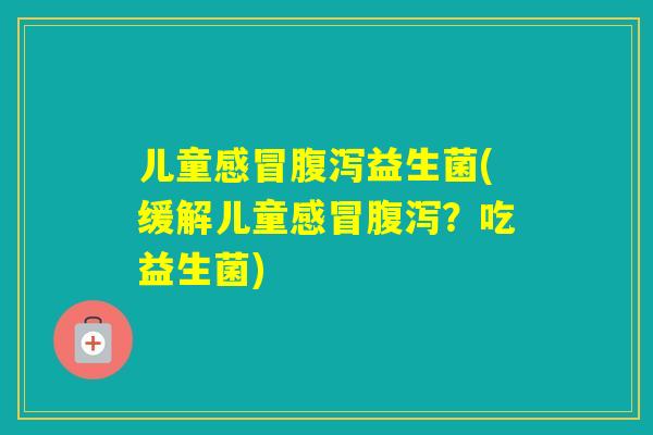 儿童益生菌(缓解儿童？吃益生菌)