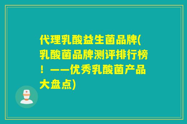 代理乳酸益生菌品牌(乳酸菌品牌测评排行榜!——优秀乳酸菌产品大盘点) 代理乳酸益生菌品牌(乳酸菌品牌测评排行榜!——优秀乳酸菌产品大盘点)