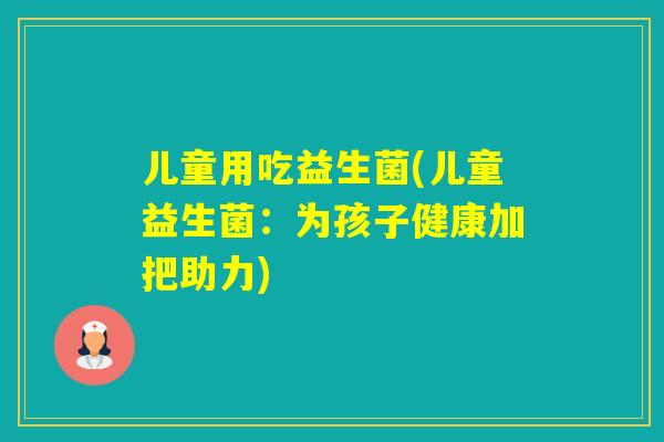 儿童用吃益生菌(儿童益生菌：为孩子健康加把助力)