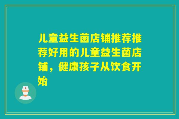 儿童益生菌店铺推荐推荐好用的儿童益生菌店铺，健康孩子从饮食开始
