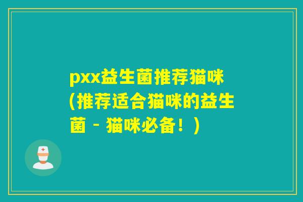 pxx益生菌推荐猫咪(推荐适合猫咪的益生菌 - 猫咪必备！)