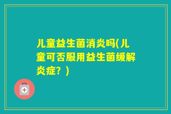 儿童益生菌吗(儿童可否服用益生菌缓解?) 儿童益生菌吗(儿童可否服用益生菌缓解?)