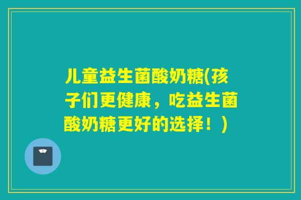 儿童益生菌酸奶糖(孩子们更健康，吃益生菌酸奶糖更好的选择！)
