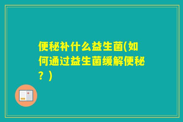 补什么益生菌(如何通过益生菌缓解？)