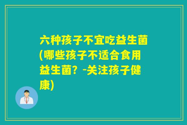 六种孩子不宜吃益生菌(哪些孩子不适合食用益生菌?-关注孩子健康) 六种孩子不宜吃益生菌(哪些孩子不适合食用益生菌?-关注孩子健康)