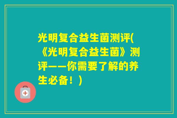 光明复合益生菌测评(《光明复合益生菌》测评——你需要了解的养生必备！)