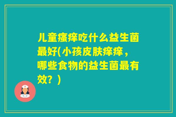 儿童吃什么益生菌好(小孩痒痒,哪些食物的益生菌有效?) 儿童吃什么益生菌好(小孩痒痒,哪些食物的益生菌有效?)
