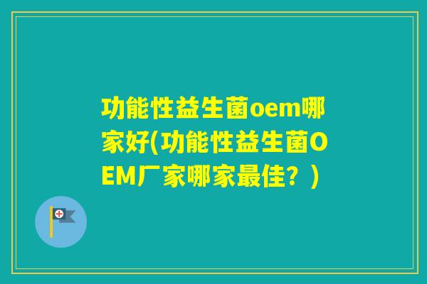 功能性益生菌oem哪家好(功能性益生菌OEM厂家哪家佳？)