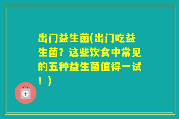 出门益生菌(出门吃益生菌?这些饮食中常见的五种益生菌值得一试!) 出门益生菌(出门吃益生菌?这些饮食中常见的五种益生菌值得一试!)