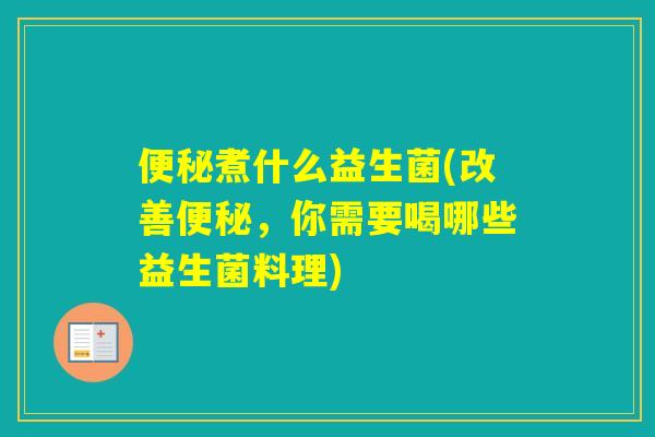 煮什么益生菌(改善,你需要喝哪些益生菌料理) 煮什么益生菌(改善,你需要喝哪些益生菌料理)