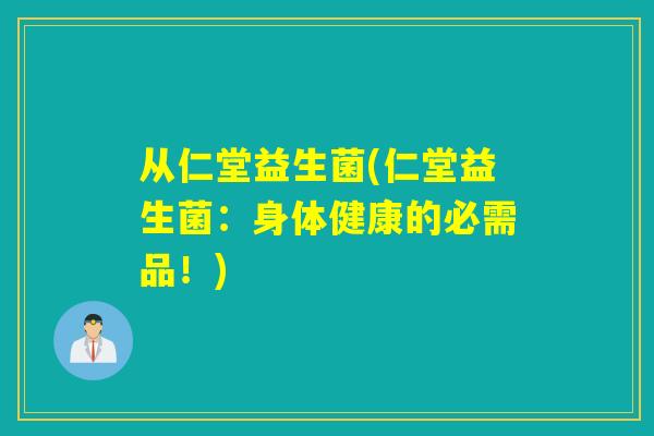 从仁堂益生菌(仁堂益生菌：身体健康的必需品！)