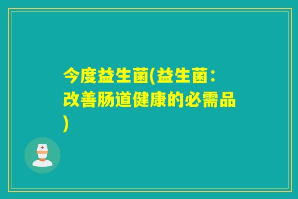 今度益生菌(益生菌:改善肠道健康的必需品) 今度益生菌(益生菌:改善肠道健康的必需品)