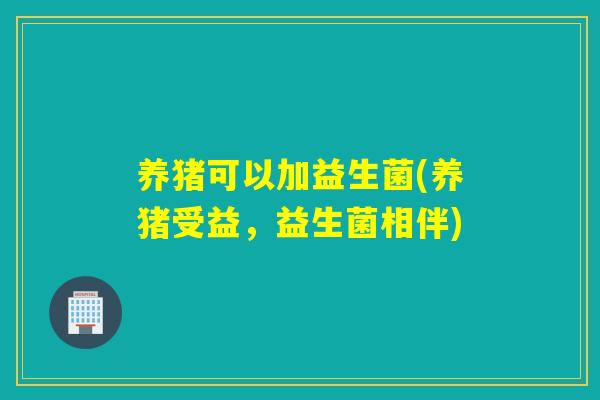 养猪可以加益生菌(养猪受益，益生菌相伴)