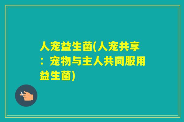 人宠益生菌(人宠共享：宠物与主人共同服用益生菌)