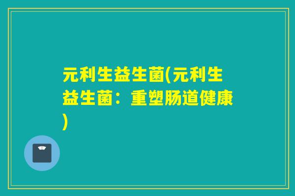 元利生益生菌(元利生益生菌:重塑肠道健康) 元利生益生菌(元利生益生菌:重塑肠道健康)