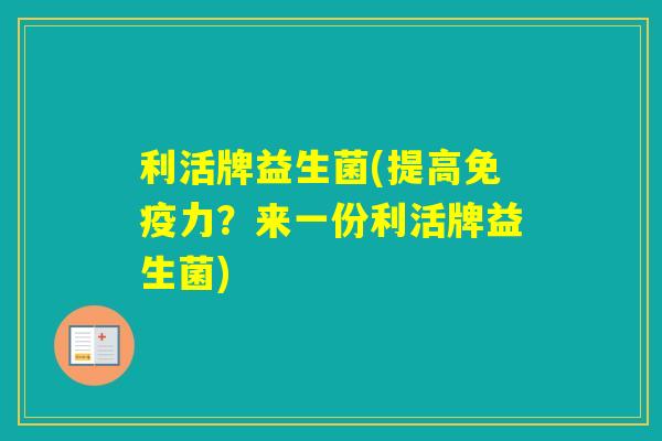 利活牌益生菌(提高力?来一份利活牌益生菌) 利活牌益生菌(提高力?来一份利活牌益生菌)